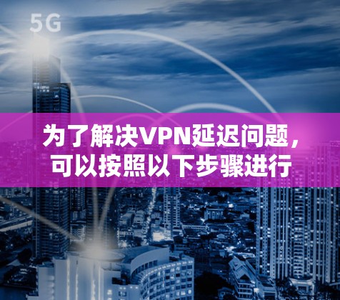 为了解决VPN延迟问题，可以按照以下步骤进行