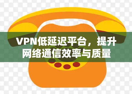 VPN低延迟平台,提升网络通信效率与质量 VPN低延迟平台,提升网络通信效率与质量