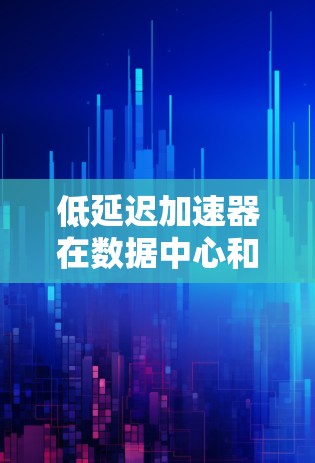 低延迟加速器在数据中心和云计算环境中发挥着重要作用，通过复用网络带宽和优化数据路径，显著提升了网络性能。以下是对低延迟加速器的详细总结
