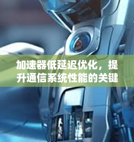 加速器低延迟优化,提升通信系统性能的关键技术 加速器低延迟优化,提升通信系统性能的关键技术