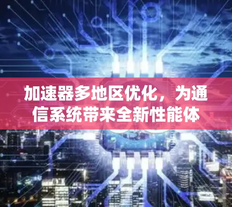 加速器多地区优化,为通信系统带来全新性能体验 加速器多地区优化,为通信系统带来全新性能体验