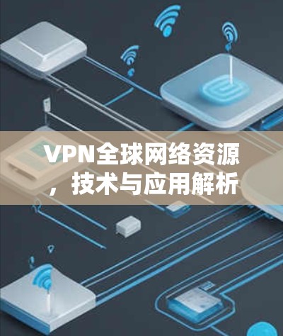 VPN全球网络资源,技术与应用解析 VPN全球网络资源,技术与应用解析