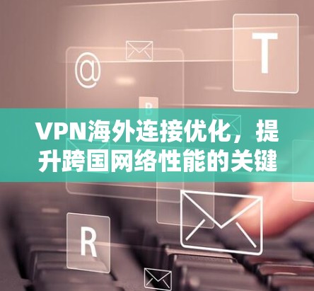 VPN海外连接优化,提升跨国网络性能的关键策略 VPN海外连接优化,提升跨国网络性能的关键策略