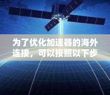 为了优化加速器的海外连接,可以按照以下步骤进行 为了优化加速器的海外连接,可以按照以下步骤进行