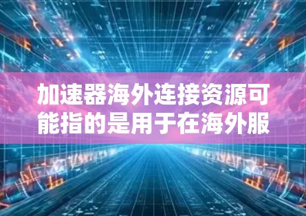 加速器海外连接资源可能指的是用于在海外服务器或数据中心提供加速服务的资源。以下是一些常见的加速器海外连接资源和相关工具