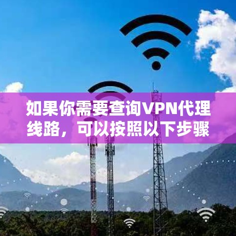 如果你需要查询VPN代理线路,可以按照以下步骤操作 如果你需要查询VPN代理线路,可以按照以下步骤操作