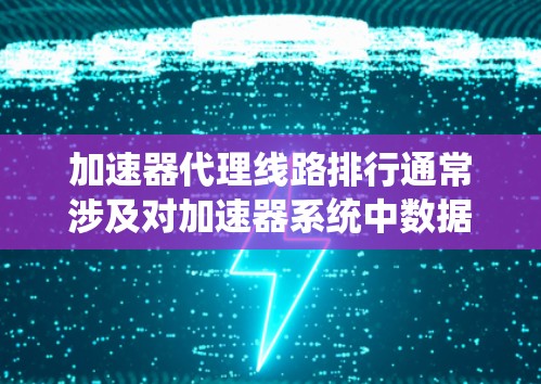加速器代理线路排行通常涉及对加速器系统中数据传输或粒子运动路径的分析和评估。具体内容可能因加速器类型和应用场景而有所不同，但以下是一些可能的分析方向和排行依据