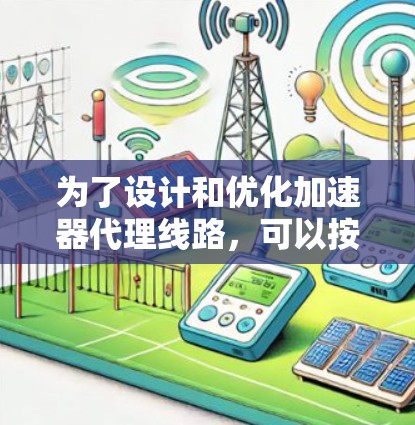 为了设计和优化加速器代理线路,可以按照以下步骤进行探索和实现 为了设计和优化加速器代理线路,可以按照以下步骤进行探索和实现