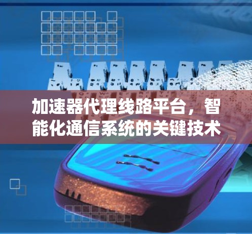 加速器代理线路平台，智能化通信系统的关键技术