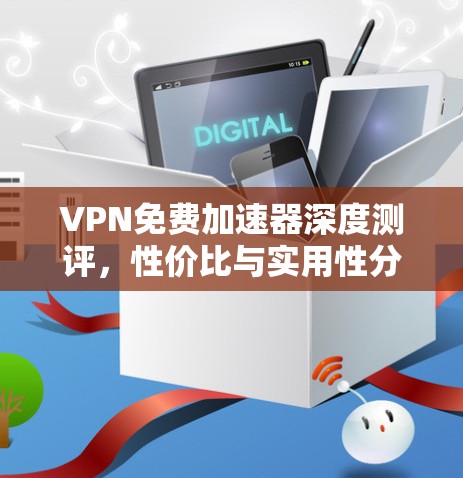 VPN免费加速器深度测评，性价比与实用性分析