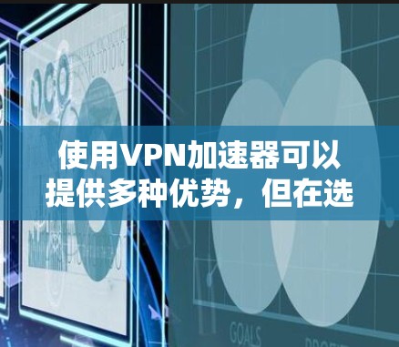使用VPN加速器可以提供多种优势，但在选择和使用过程中需要注意以下几点，以确保最佳体验