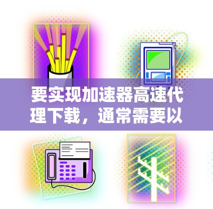 要实现加速器高速代理下载，通常需要以下几个步骤