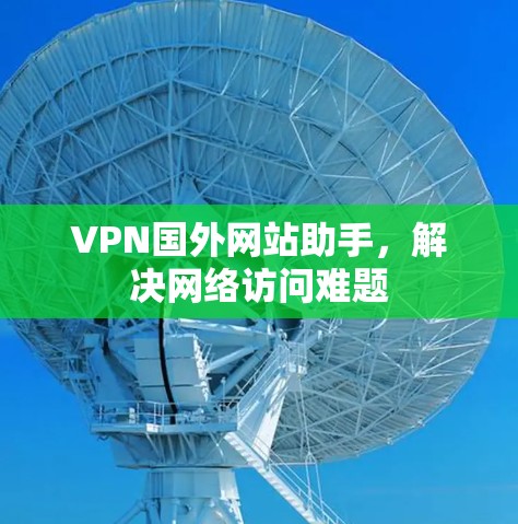 VPN国外网站助手，解决网络访问难题