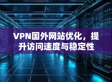 VPN国外网站优化,提升访问速度与稳定性 VPN国外网站优化,提升访问速度与稳定性
