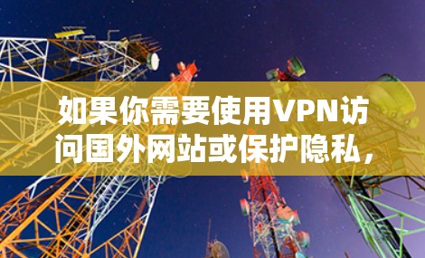 如果你需要使用VPN访问国外网站或保护隐私，以下是一些建议和信息，帮助你更好地理解和选择VPN服务