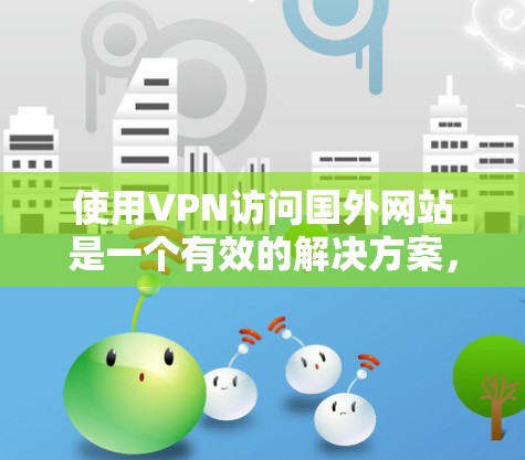 使用VPN访问国外网站是一个有效的解决方案，但需要谨慎选择和使用。以下是对问题的详细分析和建议