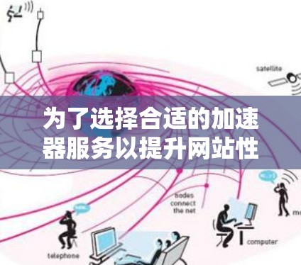 为了选择合适的加速器服务以提升网站性能和用户体验，以下是对各个国外加速器服务的详细分析和总结