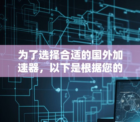 为了选择合适的国外加速器，以下是根据您的需求和场景的分步建议