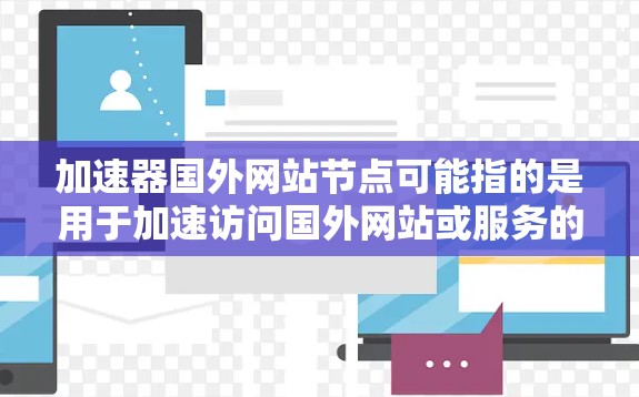 加速器国外网站节点可能指的是用于加速访问国外网站或服务的网络加速器节点。这些加速器通常用于优化网络性能，减少延迟，提高访问速度。以下是一些常见的国外网络加速器服务和节点