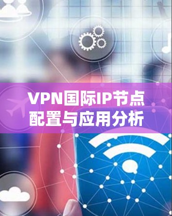 VPN国际IP节点配置与应用分析