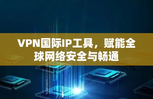 VPN国际IP工具，赋能全球网络安全与畅通