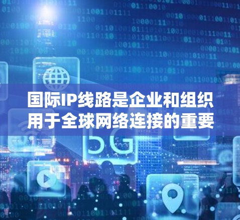 国际IP线路是企业和组织用于全球网络连接的重要工具，提供高安全性和高可靠性的通信解决方案。以下是国际IP线路的详细介绍