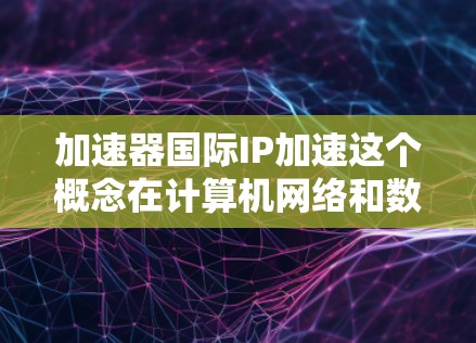 加速器国际IP加速这个概念在计算机网络和数据传输领域中是一个比较专业的术语,具体含义和实现方式可能因场景和技术栈的不同而有所差异。以下是一些可能的解释和相关信息 加速器国际IP加速这个概念在计算机网络和数据传输领域中是一个比较专业的术语,具体含义和实现方式可能因场景和技术栈的不同而有所差异。以下是一些可能的解释和相关信息