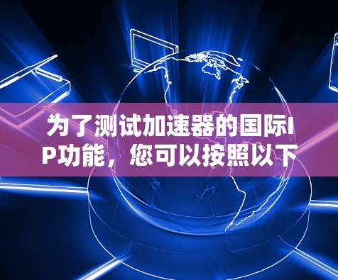 为了测试加速器的国际IP功能,您可以按照以下步骤进行 为了测试加速器的国际IP功能,您可以按照以下步骤进行