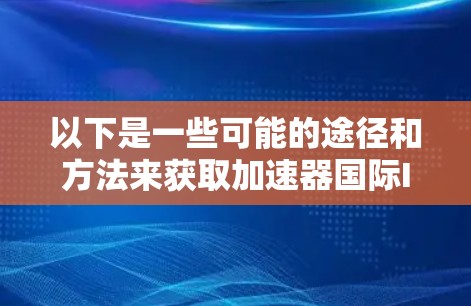 以下是一些可能的途径和方法来获取加速器国际IP资源 以下是一些可能的途径和方法来获取加速器国际IP资源
