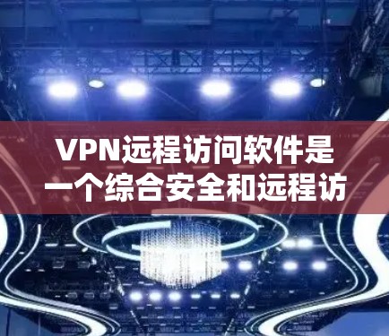 VPN远程访问软件是一个综合安全和远程访问工具，适用于多种场景。以下是对其的详细分析和总结
