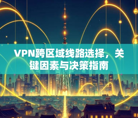 VPN跨区域线路选择，关键因素与决策指南