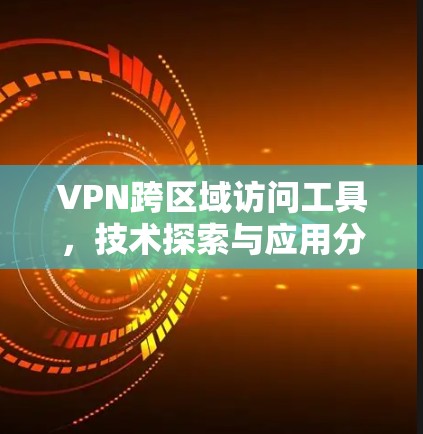 VPN跨区域访问工具，技术探索与应用分析