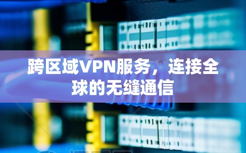 跨区域VPN服务，连接全球的无缝通信
