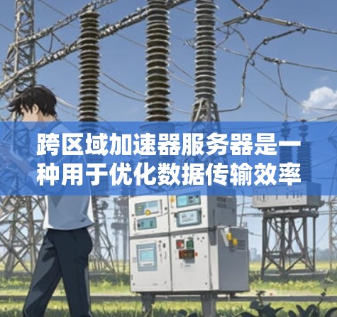 跨区域加速器服务器是一种用于优化数据传输效率的高级网络设备，通过缓存和智能路由功能，显著提升了跨区域数据传输的带宽利用率和延迟性能。以下是对跨区域加速器服务器的详细分析