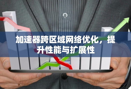 加速器跨区域网络优化，提升性能与扩展性