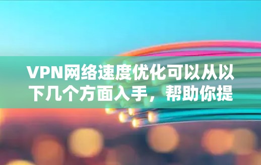 VPN网络速度优化可以从以下几个方面入手，帮助你提升VPN的连接速度
