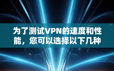 为了测试VPN的速度和性能,您可以选择以下几种工具,这些工具能够帮助您全面评估VPN连接的速度、延迟和稳定性 为了测试VPN的速度和性能,您可以选择以下几种工具,这些工具能够帮助您全面评估VPN连接的速度、延迟和稳定性