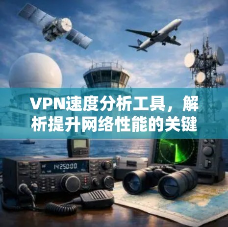 VPN速度分析工具,解析提升网络性能的关键 VPN速度分析工具,解析提升网络性能的关键