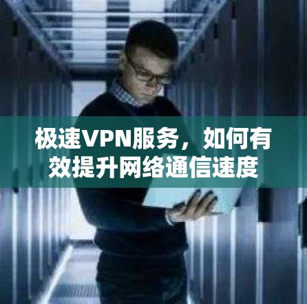 极速VPN服务,如何有效提升网络通信速度 极速VPN服务,如何有效提升网络通信速度