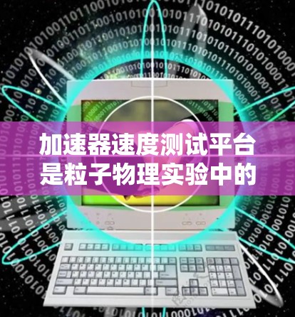加速器速度测试平台是粒子物理实验中的关键工具，用于测量加速器中粒子的速度，确保它们接近光速运动。以下是对此平台的详细分析