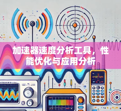 加速器速度分析工具,性能优化与应用分析 加速器速度分析工具,性能优化与应用分析