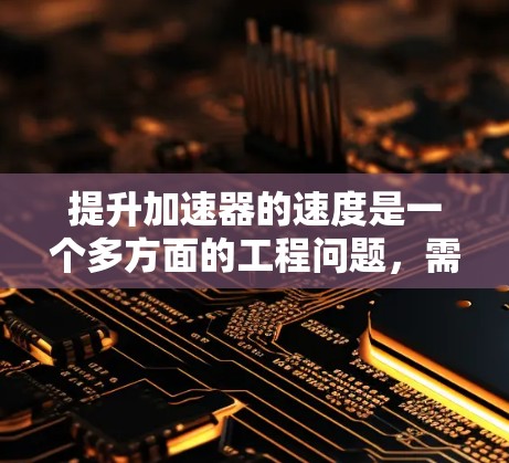 提升加速器的速度是一个多方面的工程问题,需要综合考虑硬件、软件、算法和管理策略等多个因素。以下是一个有条理的分步指南,帮助您有效地提高加速器的性能 提升加速器的速度是一个多方面的工程问题,需要综合考虑硬件、软件、算法和管理策略等多个因素。以下是一个有条理的分步指南,帮助您有效地提高加速器的性能