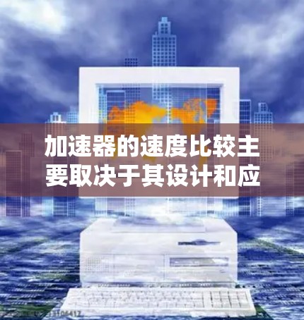 加速器的速度比较主要取决于其设计和应用场景。以下是一些常见的加速器类型及其速度范围的对比 加速器的速度比较主要取决于其设计和应用场景。以下是一些常见的加速器类型及其速度范围的对比