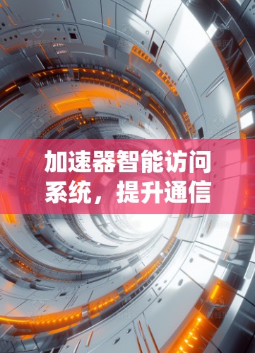 加速器智能访问系统,提升通信网络效率 加速器智能访问系统,提升通信网络效率