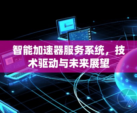 智能加速器服务系统,技术驱动与未来展望 智能加速器服务系统,技术驱动与未来展望