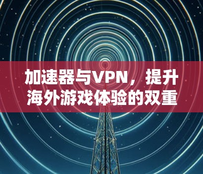 加速器与VPN，提升海外游戏体验的双重利器