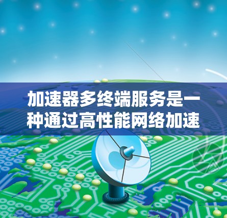 加速器多终端服务是一种通过高性能网络加速器来提升多个终端设备的数据传输效率的解决方案。以下是对这一概念的详细分析和总结