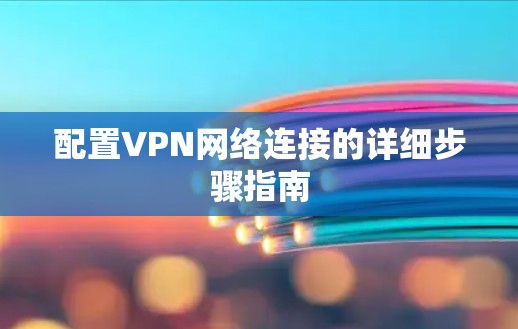 配置VPN网络连接的详细步骤指南 配置VPN网络连接的详细步骤指南