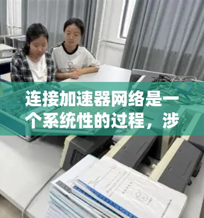 连接加速器网络是一个系统性的过程,涉及物理设备配置、软件安装和网络设置等多个环节。以下是详细的步骤指南,帮助您顺利完成加速器网络的连接和配置 连接加速器网络是一个系统性的过程,涉及物理设备配置、软件安装和网络设置等多个环节。以下是详细的步骤指南,帮助您顺利完成加速器网络的连接和配置