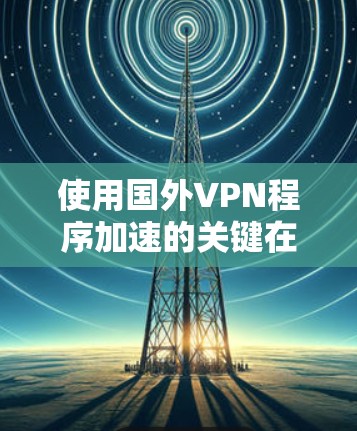 使用国外VPN程序加速的关键在于合理选择服务器位置、优化配置，并定期监控连接质量。以下是详细的步骤和建议